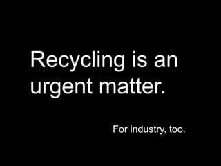 20
Recycling is an
urgent matter.
For industry, too.
 
