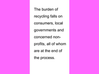 21
The burden of
recycling falls on
consumers, local
governments and
concerned non-
profits, all of whom
are at the end of
the process.
 