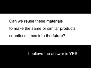 29
Can we reuse these materials
to make the same or similar products
countless times into the future?
I believe the answer is YES!
 