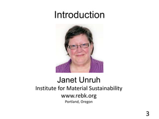 Introduction
3
Janet Unruh
Institute for Material Sustainability
www.rebk.org
Portland, Oregon
 