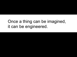 Once a thing can be imagined,
it can be engineered.
 