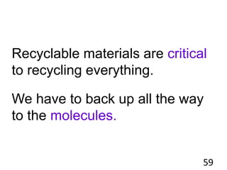 59
Recyclable materials are critical
to recycling everything.
We have to back up all the way
to the molecules.
 