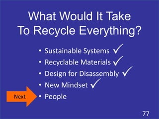 What Would It Take
To Recycle Everything?
77
Next
• Sustainable Systems
• Recyclable Materials
• Design for Disassembly
• New Mindset
• People
P
P
P
P
 