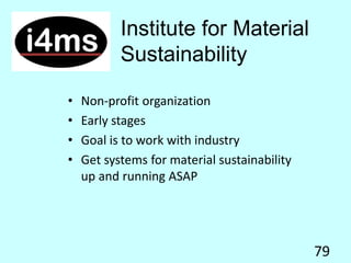 Institute for Material
Sustainability
• Non-profit organization
• Early stages
• Goal is to work with industry
• Get systems for material sustainability
up and running ASAP
79
 