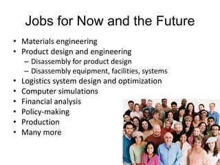 Jobs for Now and the Future
• Materials engineering
• Product design and engineering
– Disassembly for product design
– Disassembly equipment, facilities, systems
• Logistics system design and optimization
• Computer simulations
• Financial analysis
• Policy-making
• Production
• Many more
85
 