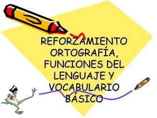 REFORZAMIENTO
ORTOGRAFÍA,
FUNCIONES DEL
LENGUAJE Y
VOCABULARIO
BÁSICO

 