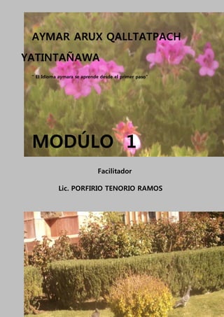 AYMAR ARUX QALLTATPACH
YATINTAÑAWA
“ El Idioma aymara se aprende desde el primer paso”
MODÚLO 1
Facilitador
Lic. PORFIRIO TENORIO RAMOS
 