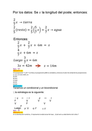 Rpta. : "D"
PREGUNTA 12 :
Si la proposición ~ q → ~ t es falsa y la proposición p↔t es verdadera, entonces el valor de verdad de las proposiciones
p, q y t, en ese orden, es
A) VFF
B) VFV
C) VVV
D) FFF
E) FVV
RESOLUCIÓN :
Rpta. : "B"
PREGUNTA 13 :
En la distribución numérica , X representa la edad actual de Isaac . ¿Cuál será su edad dentro de 6 años ?
 