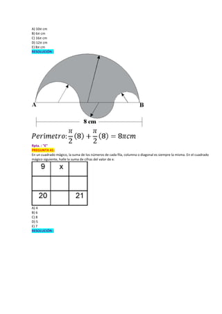A) 10𝜋 cm
B) 6𝜋 cm
C) 16𝜋 cm
D) 12𝜋 cm
E) 8𝜋 cm
RESOLUCIÓN :
Rpta. : "E"
PREGUNTA 41:
En un cuadrado mágico, la suma de los números de cada fila, columna o diagonal es siempre la misma. En el cuadrado
mágico siguiente, halle la suma de cifras del valor de x:
A) 4
B) 6
C) 8
D) 5
E) 7
RESOLUCIÓN :
 
