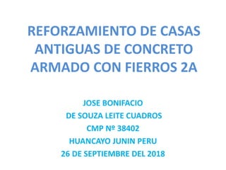 REFORZAMIENTO DE CASAS
ANTIGUAS DE CONCRETO
ARMADO CON FIERROS 2A
JOSE BONIFACIO
DE SOUZA LEITE CUADROS
CMP Nº 38402
HUANCAYO JUNIN PERU
26 DE SEPTIEMBRE DEL 2018
 