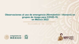 Observaciones al uso de emergencia (Nirmatrelvir / ritonavir) en
grupos de riesgo para COVID-19,
en México 2022
Diciembre de 2022
 