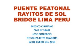 PUENTE PEATONAL
RAYITOS DE SOL
BRIDGE LIMA PERU
MEDICO CIRUJANO
CMP N° 38402
JOSE BONIFACIO
DE SOUZA LEITE CUADROS
02 DE ENERO DEL 2018
 