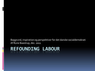 Baggrund, inspiration og perspektiver for det danske socialdemokrati
Af Rune Baastrup, dec. 2011

REFOUNDING LABOUR
 