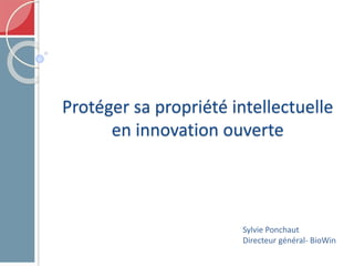 Protéger sa propriété intellectuelle
en innovation ouverte
Sylvie Ponchaut
Directeur général- BioWin
 