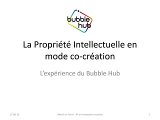 La Propriété Intellectuelle en
mode co-création
L’expérience du Bubble Hub
17-06-16 1Réveil en Form' - PI en innovation ouverte
 
