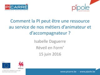 www.picarre.be - www.pipole.be
Comment la PI peut être une ressource
au service de nos métiers d’animateur et
d’accompagnateur ?
Isabelle Daguerre
Réveil en Form’
15 juin 2016
 