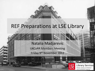 REF Preparations at LSE Library

        Natalia Madjarevic
        UKCoRR Members Meeting
        Friday 9th November 2012
 
