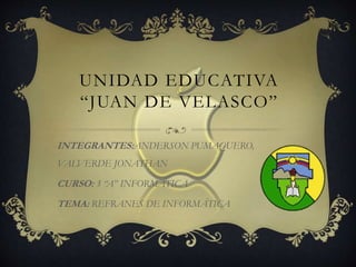 UNIDAD EDUCATIVA
“JUAN DE VELASCO”
INTEGRANTES:ANDERSON PUMAQUERO,
VALVERDE JONATHAN
CURSO: 3 “A” INFORMÁTICA
TEMA: REFRANES DE INFORMÁTICA
 
