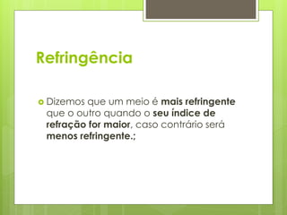Refringência
 Dizemos que um meio é mais refringente
que o outro quando o seu índice de
refração for maior, caso contrário será
menos refringente.;
 