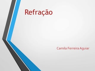 Refração
Camila FerreiraAguiar
 
