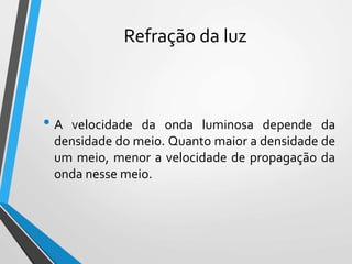 Refração da luz
• A velocidade da onda luminosa depende da
densidade do meio. Quanto maior a densidade de
um meio, menor a velocidade de propagação da
onda nesse meio.
 