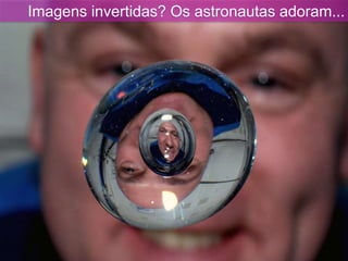 Imagens invertidas? Os astronautas adoram...
 