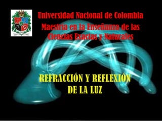 Universidad Nacional de Colombia Maestría en la Enseñanza de las Ciencias Exactas y Naturales Refracción y reflexión de la luz  