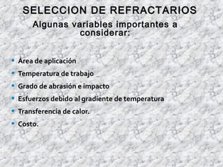 • Área de aplicación
• Temperatura de trabajo
• Grado de abrasión e impacto
• Esfuerzos debido al gradiente de temperatura
• Transferencia de calor.
• Costo.
SELECCION DE REFRACTARIOSSELECCION DE REFRACTARIOS
Algunas variables importantes a
considerar:
 