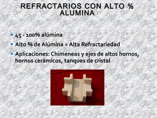 • 45 - 100% alúmina
• Alto % de Alúmina = Alta Refractariedad
• Aplicaciones: Chimeneas y ejes de altos hornos,
hornos cerámicos, tanques de cristal
REFRACTARIOS CON ALTO %REFRACTARIOS CON ALTO %
ALUMINAALUMINA
 