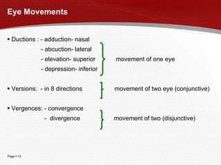 Eye Movements Ductions : - adduction- nasal - abcuction - lateral - elevation- superior  movement of one eye - depression- inferior Versions:  - in 8 directions  movement of two eye (conjunctive) Vergences: - convergence  -  divergence  movement of two (disjunctive) 