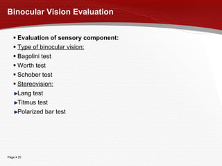 Binocular Vision Evaluation Evaluation of sensory component: Type of binocular vision : Bagolini test Worth test S c h ober test Stereovision : Lang test Titmus test Polariz ed   bar  test 