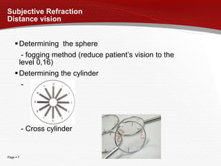 Subjective Refraction Distance vision Determini n g  the  sphere - fogging method (reduce patient’s vision to the level 0,16) Determining the cylinder -  - Cross cylinder 