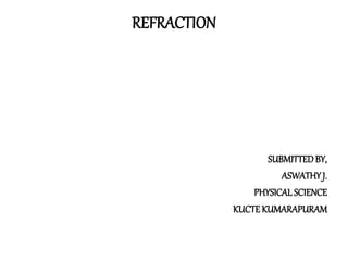 REFRACTION 
SUBMITTED BY, 
ASWATHY J. 
PHYSICAL SCIENCE 
KUCTE KUMARAPURAM 
 