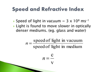  Speed of light in vacuum = 3 x 108 ms-1
 Light is found to move slower in optically
denser mediums. (eg. glass and water)
v
c
n
mediuminlightofspeed
in vacuumlightofspeed
n
 