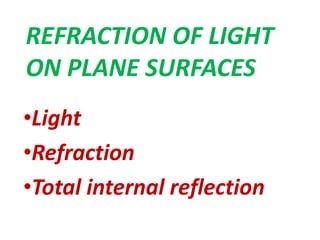 REFRACTION OF LIGHT
ON PLANE SURFACES
•Light
•Refraction
•Total internal reflection
 