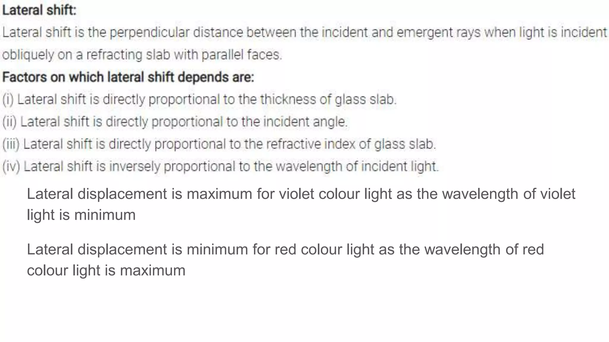 Lateral displacement is maximum for violet colour light as the wavelength of violet
light is minimum
Lateral displacement is minimum for red colour light as the wavelength of red
colour light is maximum
 