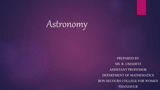 Astronomy
PREPARED BY
MS. R. UMADEVI
ASSISTANT PROFESSOR
DEPARTMENT OF MATHEMATICS
BON SECOURS COLLEGE FOR WOMEN
THANJAVUR
 