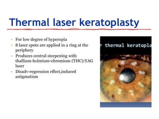 Thermal laser keratoplasty
• For low degree of hyperopia
• 8 laser spots are applied in a ring at the
periphery
• Produces central steepening with
thallium-holmium-chromium (THC):YAG
laser
• Disadv-regression effect,induced
astigmatism
26
 