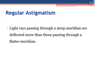 Regular Astigmatism
• Light rays passing through a steep meridian are
deflected more than those passing through a
flatter meridian.
31
 