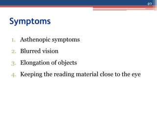 Symptoms
1. Asthenopic symptoms
2. Blurred vision
3. Elongation of objects
4. Keeping the reading material close to the eye
40
 