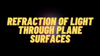 REFRACTION OF LIGHT
REFRACTION OF LIGHT
THROUGH PLANE
THROUGH PLANE
SURFACES
SURFACES
 