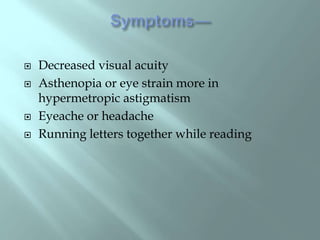  Decreased visual acuity
 Asthenopia or eye strain more in
hypermetropic astigmatism
 Eyeache or headache
 Running letters together while reading
 