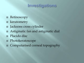  Retinoscopy
 keratometry
 Jacksons cross cylinder
 Astigmatic fan and astigmatic dial
 Placido disc
 Photokeratoscope
 Computarised corneal topography
 