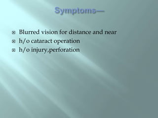  Blurred vision for distance and near
 h/o cataract operation
 h/o injury,perforation
 