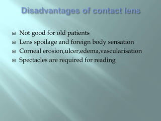  Not good for old patients
 Lens spoilage and foreign body sensation
 Corneal erosion,ulcer,edema,vascularisation
 Spectacles are required for reading
 