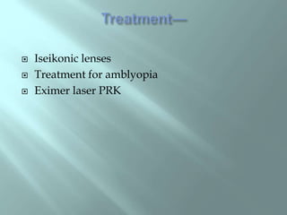  Iseikonic lenses
 Treatment for amblyopia
 Eximer laser PRK
 