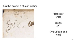 On the cover: a clue in cipher
“Balles of
wacs
bāsn &
riŋ”
(wax, basin, and
ring)
13
 