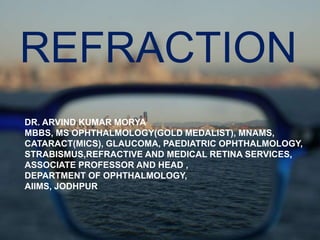REFRACTION
DR. ARVIND KUMAR MORYA
MBBS, MS OPHTHALMOLOGY(GOLD MEDALIST), MNAMS,
CATARACT(MICS), GLAUCOMA, PAEDIATRIC OPHTHALMOLOGY,
STRABISMUS,REFRACTIVE AND MEDICAL RETINA SERVICES,
ASSOCIATE PROFESSOR AND HEAD ,
DEPARTMENT OF OPHTHALMOLOGY,
AIIMS, JODHPUR
 