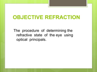 OBJECTIVE REFRACTION
The procedure of determining the
refractive state of the eye using
optical principals.
 