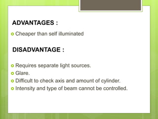 ADVANTAGES :
 Cheaper than self illuminated
DISADVANTAGE :
 Requires separate light sources.
 Glare.
 Difficult to check axis and amount of cylinder.
 Intensity and type of beam cannot be controlled.
 